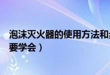 泡沫灭火器的使用方法和步骤（泡沫灭火器的使用方法一定要学会）