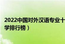 2022中国对外汉语专业十大名校（全国汉语国际教育专业大学排行榜）