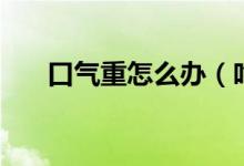 口气重怎么办（吃什么可以治疗口气）
