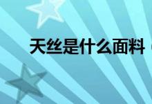 天丝是什么面料（天丝面料的优缺点）