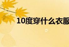 10度穿什么衣服合适（健康最重要）