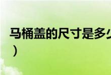 马桶盖的尺寸是多少（普通马桶盖尺寸有哪些）