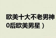欧美十大不老男神（欧美帅哥明星盘点最帅60后欧美男星）