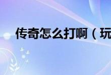 传奇怎么打啊（玩传奇游戏的心得体会）