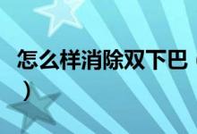 怎么样消除双下巴（双下巴怎样才能快速消除）