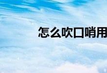怎么吹口哨用嘴（怎么吹口哨）