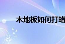 木地板如何打蜡（木地板打蜡方法）