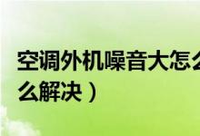 空调外机噪音大怎么降噪（空调外机噪音大怎么解决）