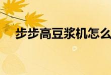 步步高豆浆机怎么使用（这里有方法！）