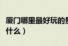 厦门哪里最好玩的景点地方（厦门必玩景点有什么）