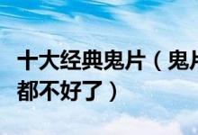 十大经典鬼片（鬼片排行榜前十名看完整个人都不好了）