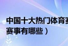 中国十大热门体育赛事（现如今最热门的体育赛事有哪些）