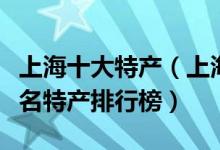 上海十大特产（上海有哪些值得带特产上海著名特产排行榜）
