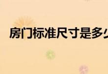 房门标准尺寸是多少（房门标准尺寸大全）