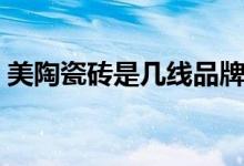 美陶瓷砖是几线品牌（美陶瓷砖质量怎么样）