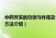 中药芡实的功效与作用及食用方法（中药芡实的功效及食用方法介绍）