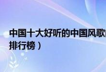 中国十大好听的中国风歌曲（经典的中国风歌曲中国风歌曲排行榜）