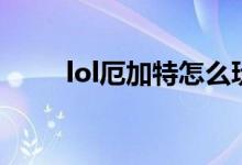 lol厄加特怎么玩（lol厄加特玩法）