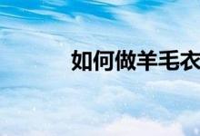 如何做羊毛衣（羊毛衣的做法）