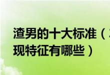渣男的十大标准（2022渣男新标准渣男的表现特征有哪些）