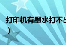 打印机有墨水打不出字来是怎么回事（怎么办）