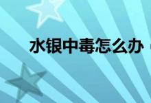 水银中毒怎么办（水银中毒急救措施）