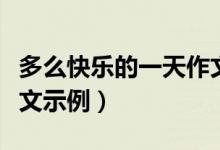多么快乐的一天作文（多么快乐的一天作文范文示例）