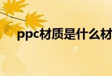 ppc材质是什么材料（主要用途有哪些）
