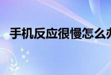 手机反应很慢怎么办（按照以下程序操作）