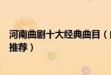 河南曲剧十大经典曲目（曲剧名家名段唱段盘点曲剧全场戏推荐）