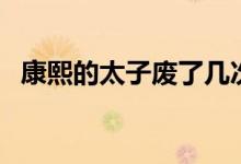 康熙的太子废了几次（大家可以了解一下）
