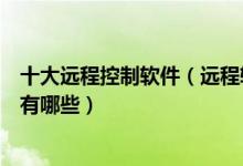 十大远程控制软件（远程软件哪个好用远程控制电脑的软件有哪些）
