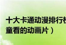 十大卡通动漫排行榜（儿童动画片推荐适合儿童看的动画片）