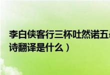 李白侠客行三杯吐然诺五岳倒为轻全诗翻译（李白侠客行全诗翻译是什么）