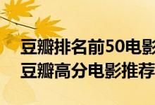 豆瓣排名前50电影（豆瓣电影排行榜top50豆瓣高分电影推荐）