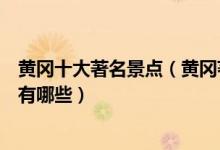 黄冈十大著名景点（黄冈著名旅游景点排行黄冈有名的景点有哪些）