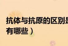 抗体与抗原的区别是什么（抗体与抗原的区别有哪些）