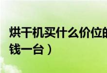 烘干机买什么价位的（烘干机什么牌子好多少钱一台）