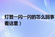 灯管一闪一闪的怎么回事（灯管一闪一闪的原因及维修方法看这里）