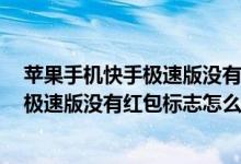 苹果手机快手极速版没有红包标志怎么办ji（苹果手机快手极速版没有红包标志怎么办）