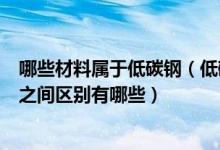哪些材料属于低碳钢（低碳钢是一种什么材料碳钢和不锈钢之间区别有哪些）