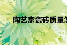 陶艺家瓷砖质量怎么样（是几线品牌）