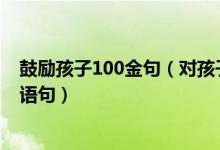 鼓励孩子100金句（对孩子鼓励与期望的话鼓励孩子的经典语句）