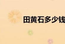 田黄石多少钱一克（如何鉴定）