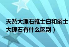 天然大理石雅士白和爵士白的区别（雅士白大理石和爵士白大理石有什么区别）