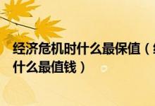 经济危机时什么最保值（经济危机投资什么最保值金融危机什么最值钱）