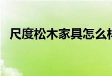 尺度松木家具怎么样（这三方面可以说明）