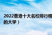 2022香港十大名校排行榜（香港最好的十所大学香港最出名的大学）
