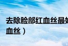 去除脸部红血丝最好的方法（如何去除脸部红血丝）