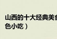 山西的十大经典美食（山西美食的介绍山西特色小吃）